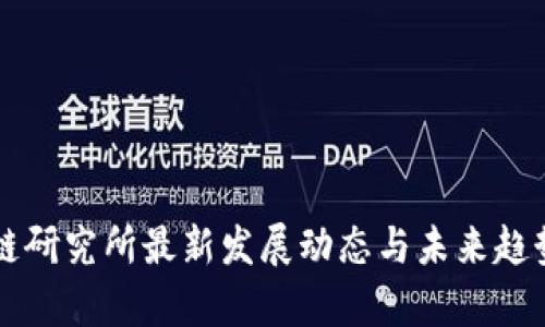 区块链研究所最新发展动态与未来趋势分析